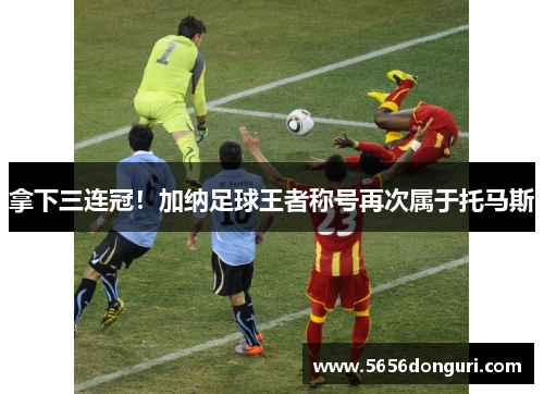 拿下三连冠！加纳足球王者称号再次属于托马斯
