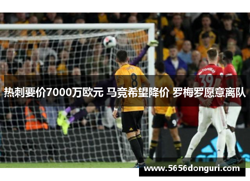 热刺要价7000万欧元 马竞希望降价 罗梅罗愿意离队